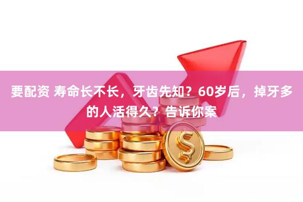 要配资 寿命长不长，牙齿先知？60岁后，掉牙多的人活得久？告诉你案