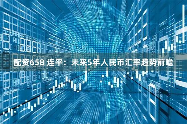 配资658 连平：未来5年人民币汇率趋势前瞻