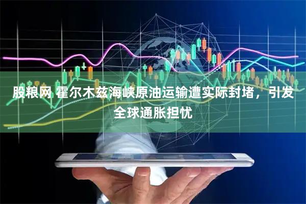 股粮网 霍尔木兹海峡原油运输遭实际封堵，引发全球通胀担忧
